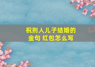 祝别人儿子结婚的金句 红包怎么写